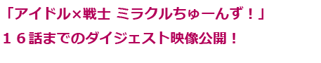 「アイドル×戦士ミラクルちゅーんず！」１６話までのダイジェスト映像公開！